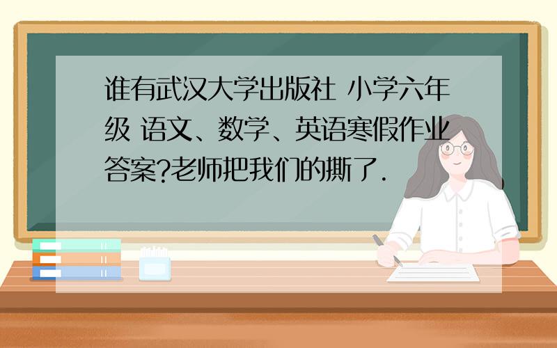 谁有武汉大学出版社 小学六年级 语文、数学、英语寒假作业答案?老师把我们的撕了.