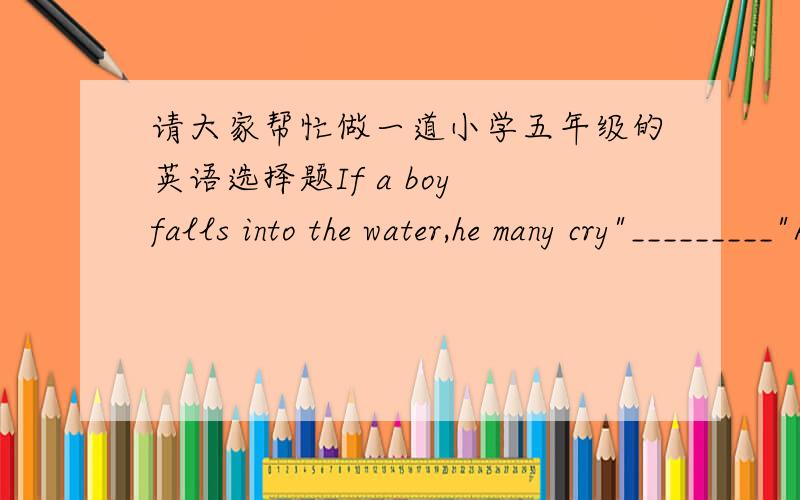 请大家帮忙做一道小学五年级的英语选择题If a boy falls into the water,he many cry