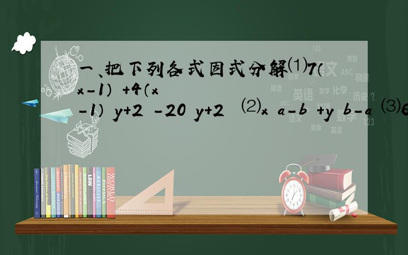 一、把下列各式因式分解⑴7（x-1）²+4（x-1）﹙y+2﹚-20﹙y+2﹚²⑵x﹙a-b﹚＋y﹙b－a﹚⑶6m﹙p-3﹚+4n﹙p-3﹚二、先分解因式,再求值15x²﹙y+4﹚-30x﹙y+4﹚,其中x=2,y=﹣2