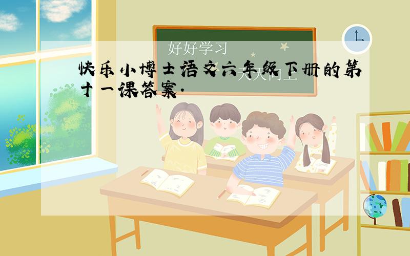 快乐小博士语文六年级下册的第十一课答案.