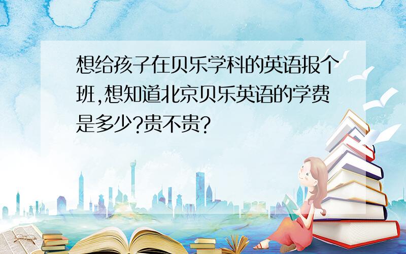 想给孩子在贝乐学科的英语报个班,想知道北京贝乐英语的学费是多少?贵不贵?
