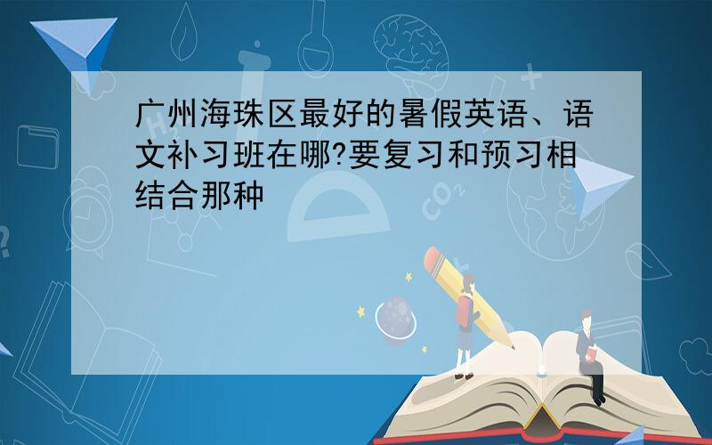 广州海珠区最好的暑假英语、语文补习班在哪?要复习和预习相结合那种