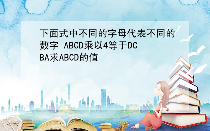 下面式中不同的字母代表不同的数字 ABCD乘以4等于DCBA求ABCD的值