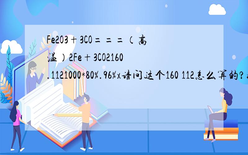 Fe2O3+3CO===（高温）2Fe+3CO2160 .1121000*80%.96%x请问这个160 112怎么算的?好像不是O=16.这样加出来的