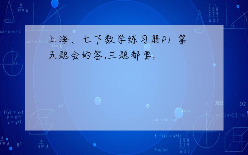 上海、七下数学练习册P1 第五题会的答,三题都要,