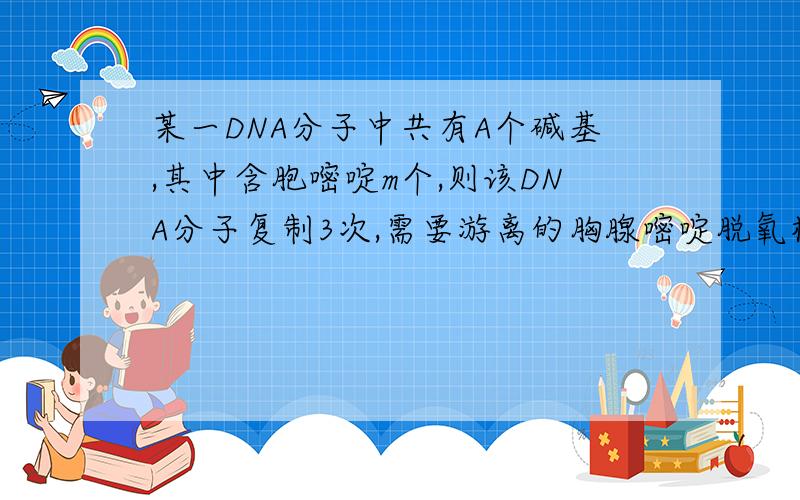 某一DNA分子中共有A个碱基,其中含胞嘧啶m个,则该DNA分子复制3次,需要游离的胸腺嘧啶脱氧核苷酸数为A.7(A-m) B.8(A-m） C.7(A/2-m）D.8(2A-m）