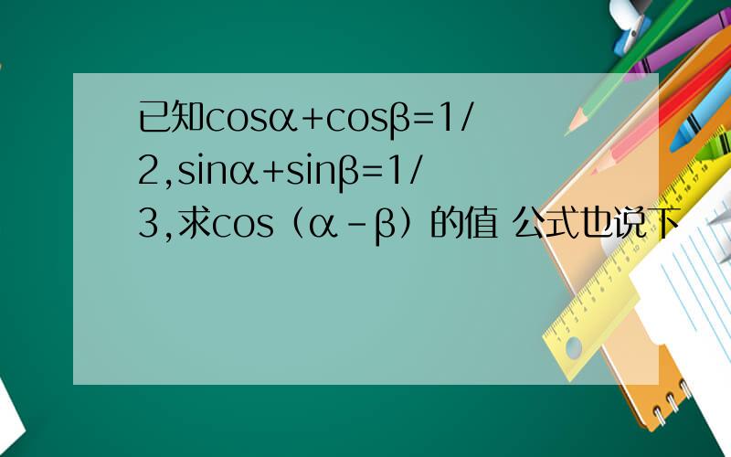 已知cosα+cosβ=1/2,sinα+sinβ=1/3,求cos（α-β）的值 公式也说下