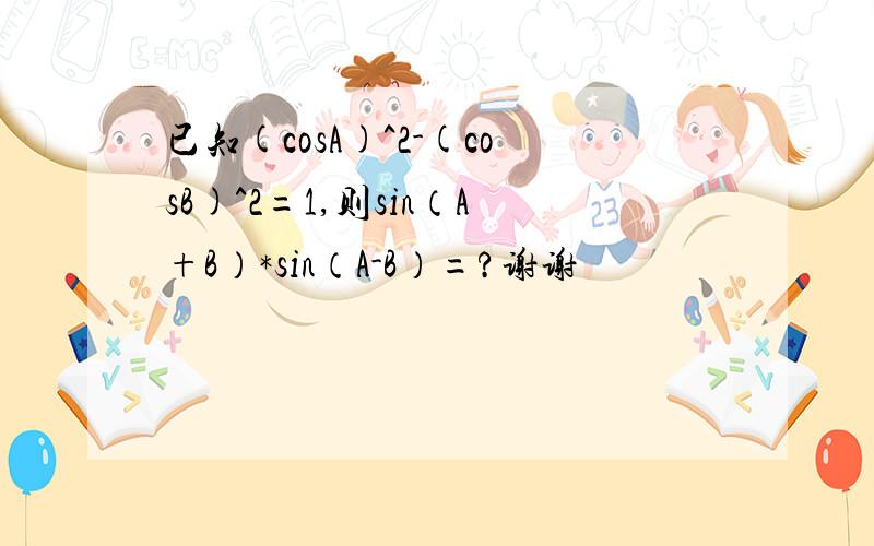 已知(cosA)^2-(cosB)^2=1,则sin（A+B）*sin（A-B）=?谢谢