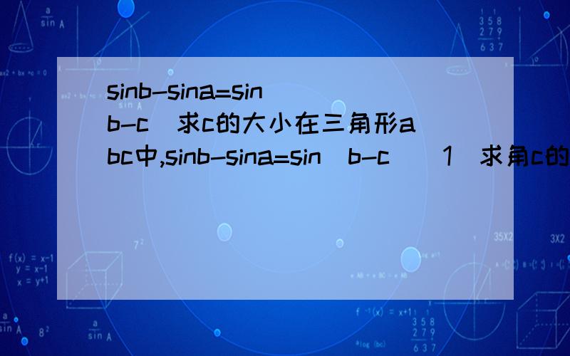 sinb-sina=sin(b-c)求c的大小在三角形abc中,sinb-sina=sin(b-c)(1)求角c的大小(2)若三角形abc周长为2试求三角形abc面积最大值