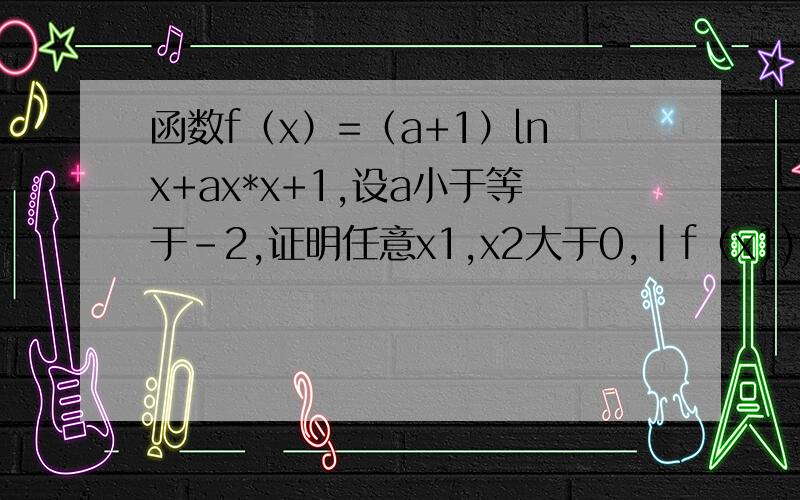 函数f（x）=（a+1）lnx+ax*x+1,设a小于等于-2,证明任意x1,x2大于0,|f（x1)-f(x2)|大于等于4|x1-x2|