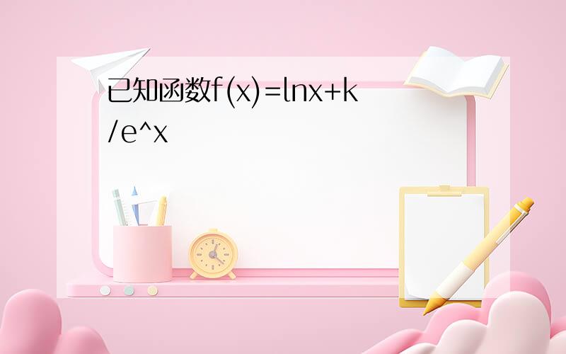 已知函数f(x)=lnx+k/e^x