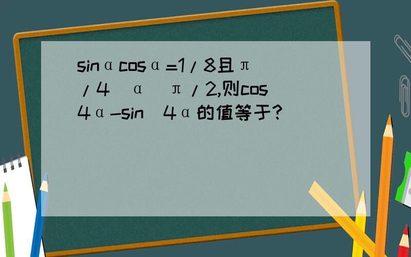 sinαcosα=1/8且π/4〈α〈π/2,则cos^4α-sin^4α的值等于?