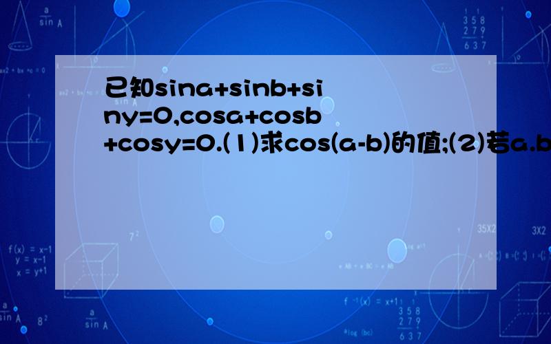 已知sina+sinb+siny=0,cosa+cosb+cosy=0.(1)求cos(a-b)的值;(2)若a.b.y属于【0,3分之4派】求sin(a+b+y)值