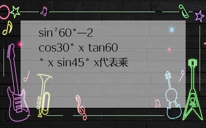 sin²60°—2cos30° x tan60° x sin45° x代表乘