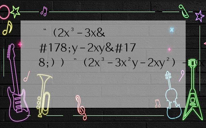 〝﹙2x³－3x²y－2xy²﹚﹚〝﹙2x³－3x²y－2xy²﹚－﹙x³－2xy²＋y³﹚＋﹙3x²y－x³－y³﹚的值,其中x＝½,y＝﹣1〞.在运算过程中,小明错把x＝½写成x＝