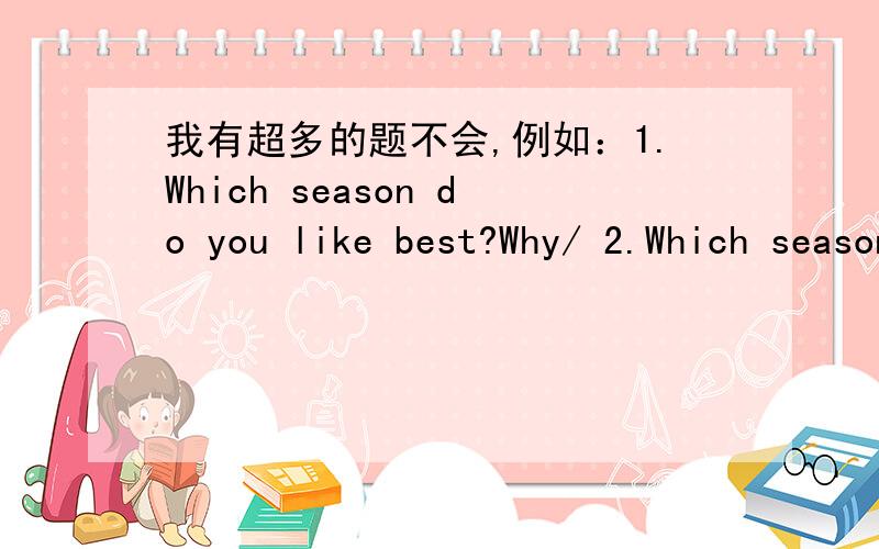 我有超多的题不会,例如：1.Which season do you like best?Why/ 2.Which season does your mother like best?Why?.(回答问题）