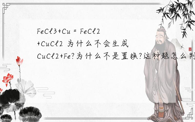 FeCl3+Cu＝FeCl2+CuCl2 为什么不会生成CuCl2+Fe?为什么不是置换?这种题怎么判断?