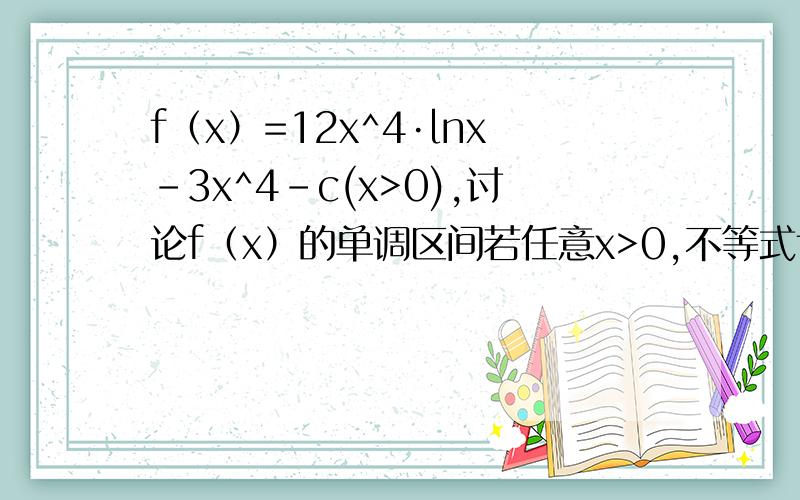 f（x）=12x^4·lnx-3x^4-c(x>0),讨论f（x）的单调区间若任意x>0,不等式f（x）≥-2c²恒成立,求c的取值范围
