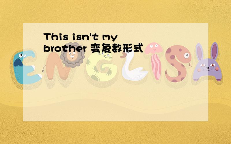 This isn't my brother 变复数形式