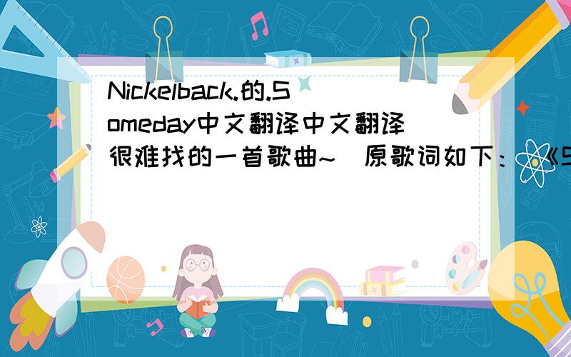 Nickelback.的.Someday中文翻译中文翻译很难找的一首歌曲~  原歌词如下： 《Someday》How the hell did we wind up like this Why weren't we able To see the signs that we missed And try to turn the tables I wish you'd unclench your f