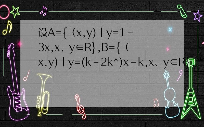 设A={（x,y)|y=1-3x,x、y∈R},B={（x,y)|y=(k-2k^)x-k,x、y∈R},当A∩B=￠时,k的取值是?答案是3/2 为什么是这个数啊?
