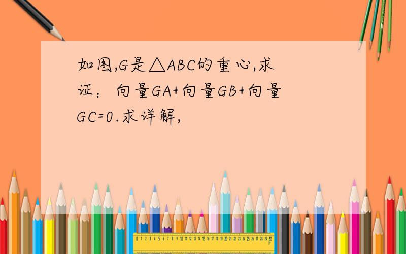 如图,G是△ABC的重心,求证：向量GA+向量GB+向量GC=0.求详解,