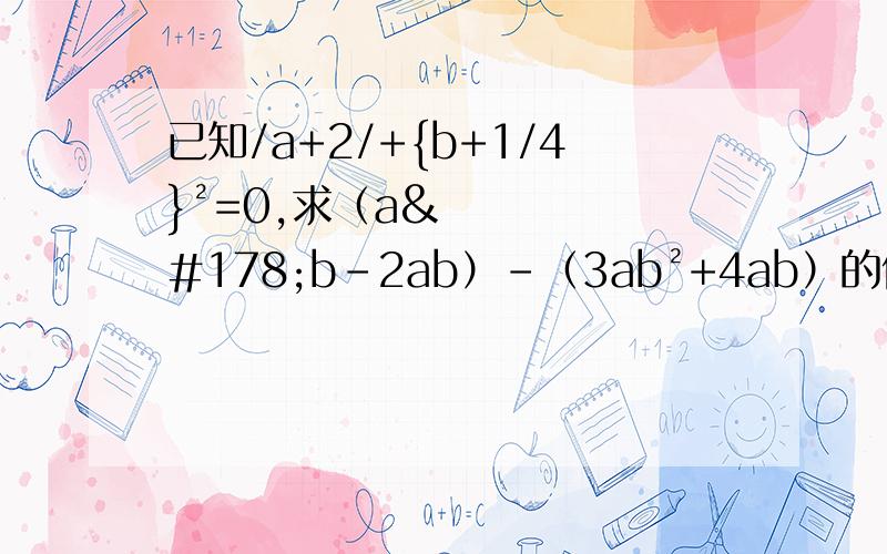 已知/a+2/+{b+1/4}²=0,求（a²b-2ab）-（3ab²+4ab）的值.