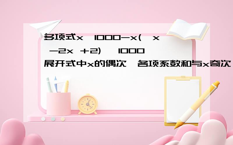 多项式x∧1000-x(﹣x -2x ＋2) ∧1000展开式中x的偶次幂各项系数和与x奇次幂各项系数和各是多少多项式x∧1000-x·(﹣x -2x ＋2) ∧1000展开式中x的偶次幂各项系数和与x奇次幂各项系数和各是多少