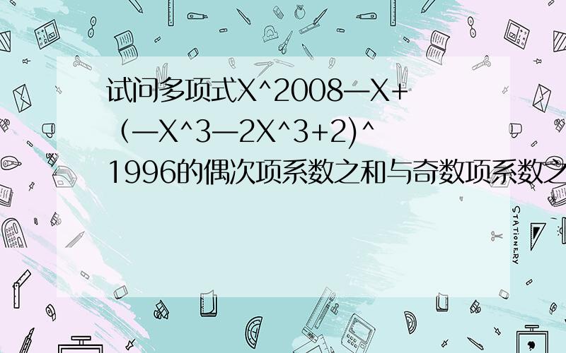 试问多项式X^2008—X+（—X^3—2X^3+2)^1996的偶次项系数之和与奇数项系数之和各是多少搞错了，前面那个应该是X的2006次方