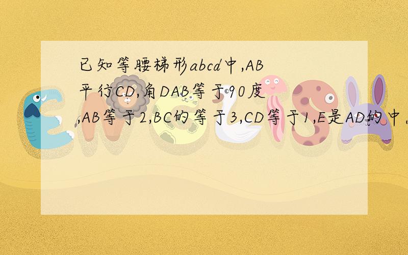 已知等腰梯形abcd中,AB平行CD,角DAB等于90度,AB等于2,BC的等于3,CD等于1,E是AD的中点,说明CE垂直BE.