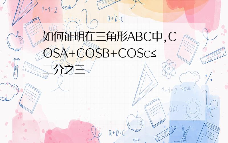 如何证明在三角形ABC中,COSA+COSB+COSc≤二分之三