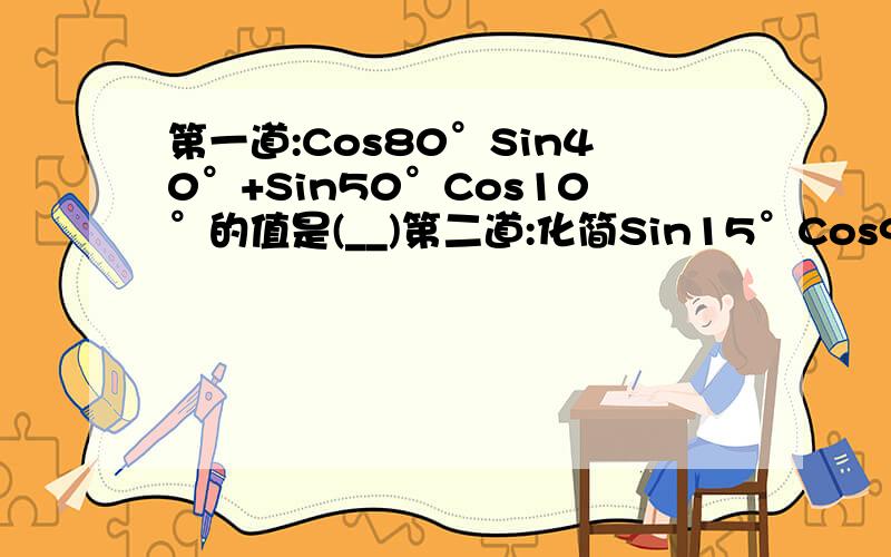 第一道:Cos80°Sin40°+Sin50°Cos10°的值是(__)第二道:化简Sin15°Cos9°-Cos66°/Sin15°Sin9°+Sin66°的结果是(___)第三道:2Sin50°+Cos10°(1+根号3tan10°)/根号2Cos5°的值为(____)