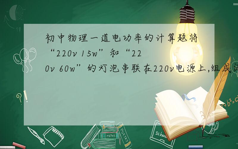 初中物理一道电功率的计算题将“220v 15w”和“220v 60w”的灯泡串联在220v电源上,组成闭合回路（设灯丝电阻不变）,则两灯的总功率是多少?