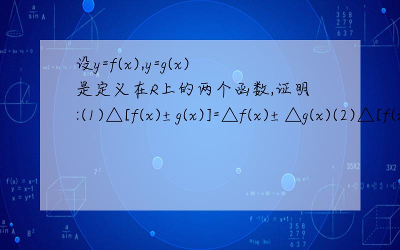 设y=f(x),y=g(x)是定义在R上的两个函数,证明:(1)△[f(x)±g(x)]=△f(x)±△g(x)(2)△[f(x)·g(x)]=g(x+△x)·△f(x)+f(x)·△g(x)