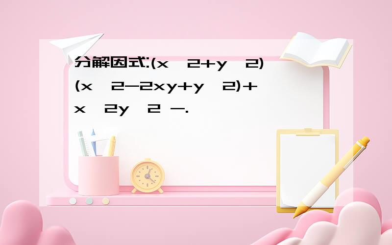 分解因式:(x^2+y^2)(x^2-2xy+y^2)+x^2y^2 -.