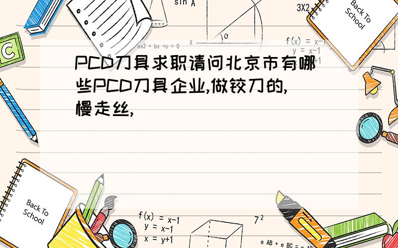 PCD刀具求职请问北京市有哪些PCD刀具企业,做铰刀的,慢走丝,
