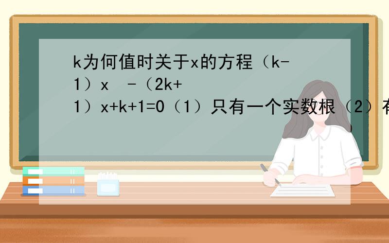 k为何值时关于x的方程（k-1）x²-（2k+1）x+k+1=0（1）只有一个实数根（2）有两个不相等的实数根