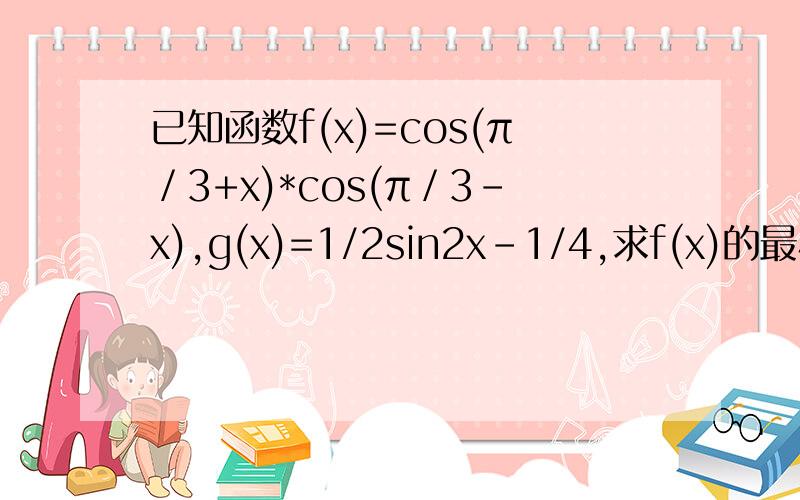 已知函数f(x)=cos(π／3+x)*cos(π／3-x),g(x)=1/2sin2x-1/4,求f(x)的最小正周期