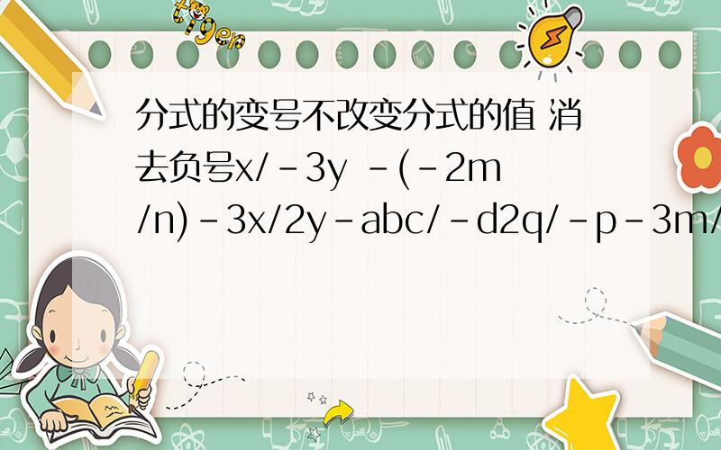 分式的变号不改变分式的值 消去负号x/-3y -(-2m/n)-3x/2y-abc/-d2q/-p-3m/2n
