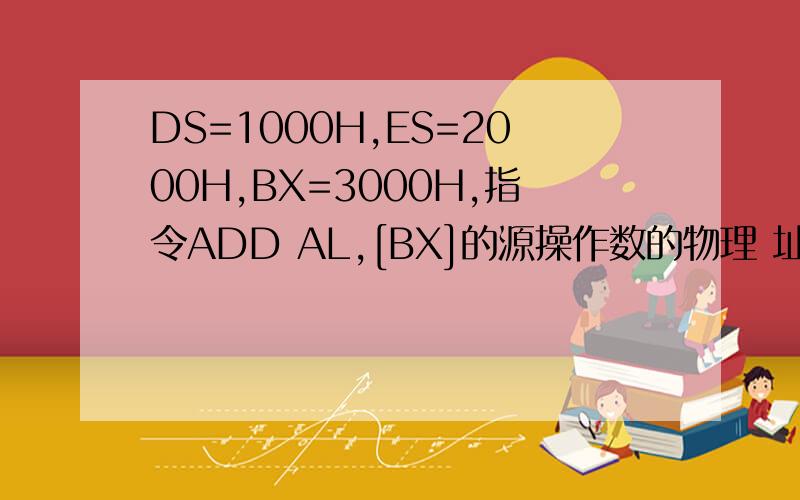 DS=1000H,ES=2000H,BX=3000H,指令ADD AL,[BX]的源操作数的物理 址为