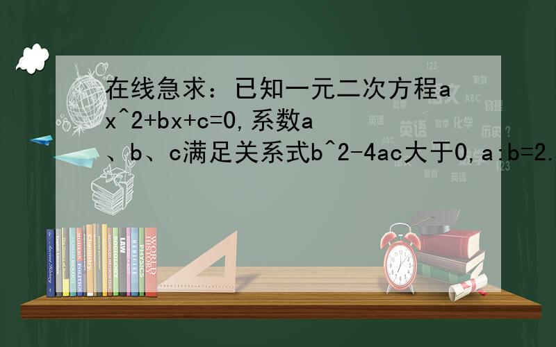 在线急求：已知一元二次方程ax^2+bx+c=0,系数a、b、c满足关系式b^2-4ac大于0,a:b=2.求方程的两根之和.