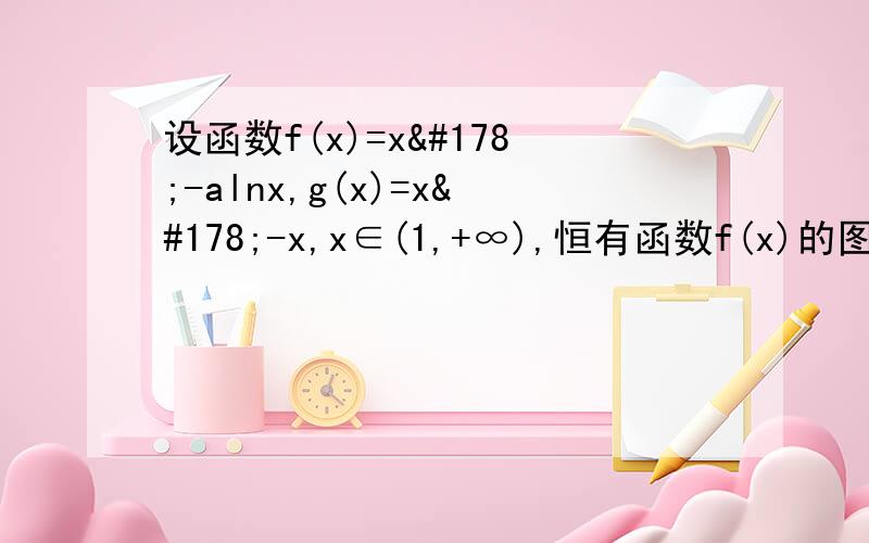 设函数f(x)=x²-alnx,g(x)=x²-x,x∈(1,+∞),恒有函数f(x)的图像位于g(x)的上方,求a的范围