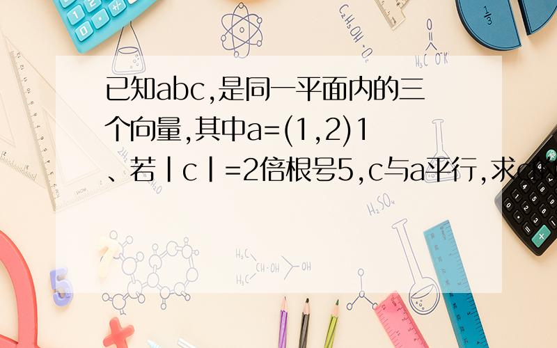 已知abc,是同一平面内的三个向量,其中a=(1,2)1、若|c|=2倍根号5,c与a平行,求c的坐标2.若|b|=根号5/2,且a+2b与2a-b垂直,求a与b的夹角α