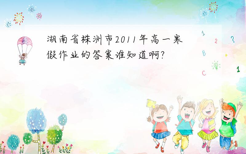 湖南省株洲市2011年高一寒假作业的答案谁知道啊?
