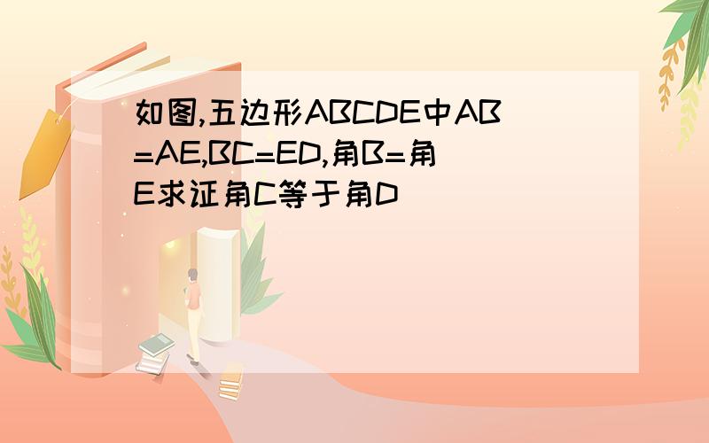 如图,五边形ABCDE中AB=AE,BC=ED,角B=角E求证角C等于角D