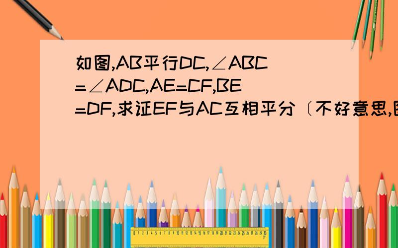 如图,AB平行DC,∠ABC=∠ADC,AE=CF,BE=DF,求证EF与AC互相平分〔不好意思,图没有〕