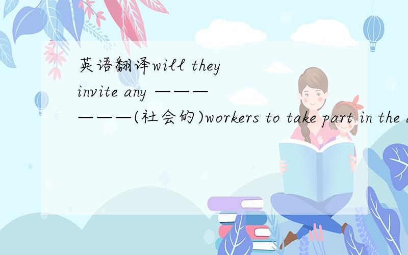 英语翻译will they invite any ——————(社会的)workers to take part in the activitypeople————（有）all kinds of skills are welcome你能找到能在作业上帮助你的人吗?can you find anyone—————————