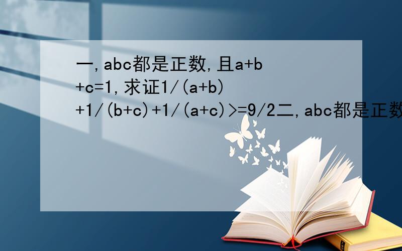 一,abc都是正数,且a+b+c=1,求证1/(a+b)+1/(b+c)+1/(a+c)>=9/2二,abc都是正数求证a^2/b+b^2/c+c^2/a>=a+b+c