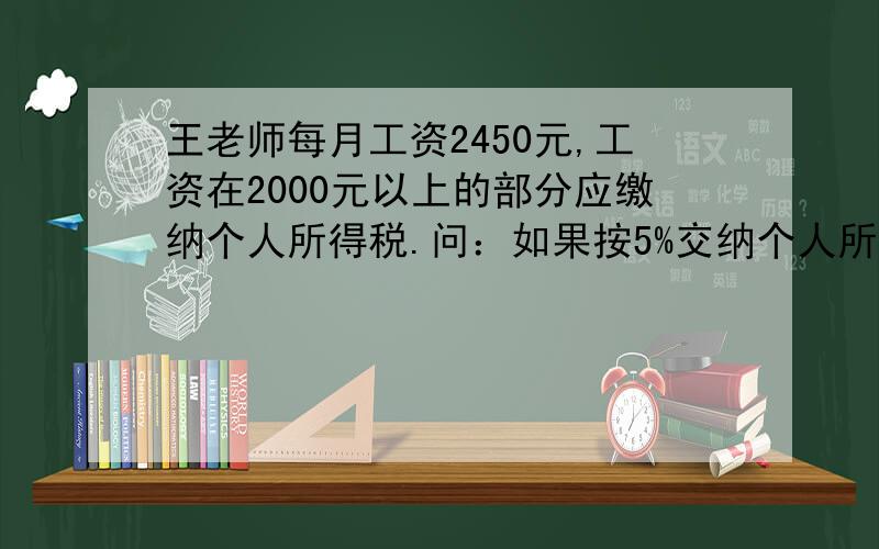 王老师每月工资2450元,工资在2000元以上的部分应缴纳个人所得税.问：如果按5%交纳个人所得税王老师每月的税后收入是多少元?