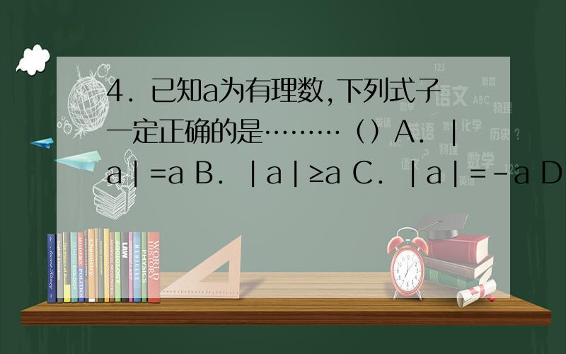 4．已知a为有理数,下列式子一定正确的是………（）A．︱a︱=a B．︱a︱≥a C．︱a︱=-a D． a的平方＞0